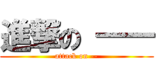 進撃の ―― (attack on --)
