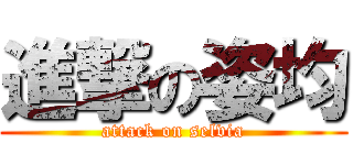 進撃の姿均 (attack on selvia)