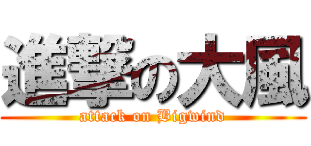 進撃の大風 (attack on Bigwind)