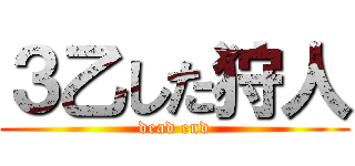 ３乙した狩人 (dead end)