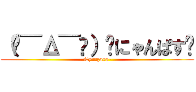（๑¯Δ¯๑）۶にゃんぱす〜 (Nyanpasu-)