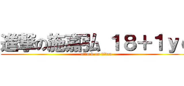 進撃の施嘉弘 １８＋１ｙｏ (attack on titan)