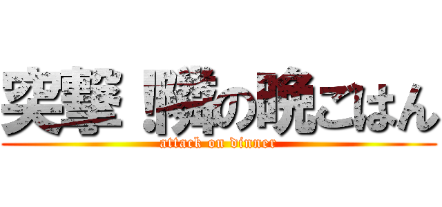 突撃！隣の晩ごはん (attack on dinner)