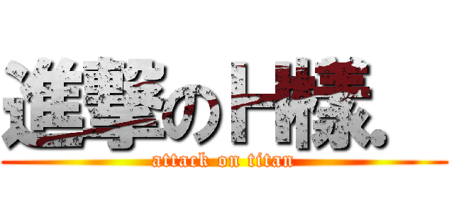 進撃のＨ樣． (attack on titan)