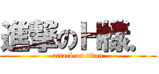 進撃のＨ樣． (attack on titan)