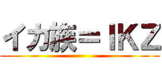 イカ族＝ＩＫＺ ()