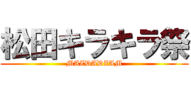 松田キラキラ祭 (MAZDADZAM)