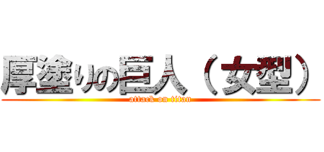 厚塗りの巨人（ 女型） (attack on titan)