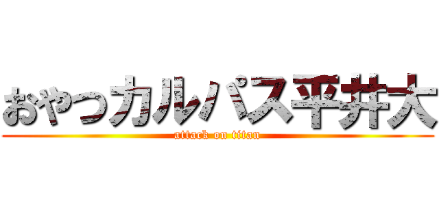 おやつカルパス平井大 (attack on titan)