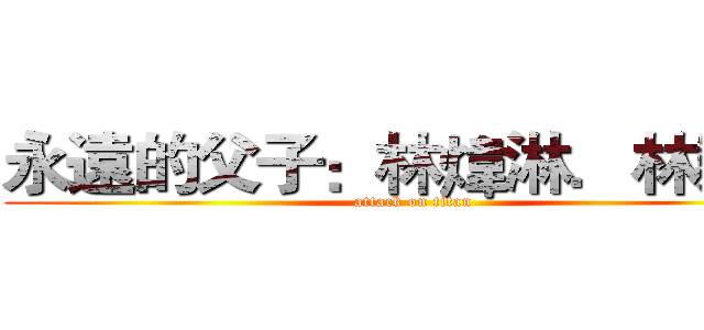 永遠的父子：林煒淋．林榮淵 (attack on titan)