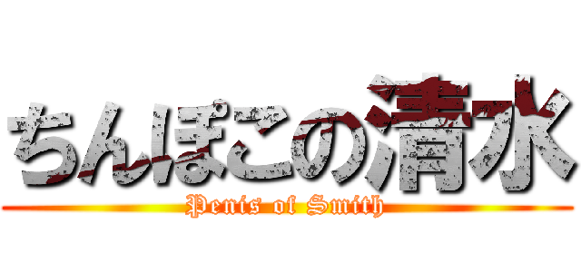 ちんぽこの清水 (Penis of Smith)