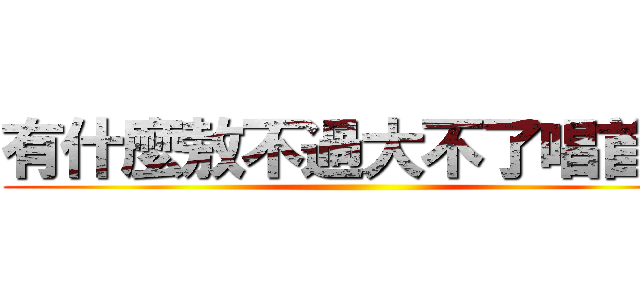 有什麼敖不過大不了唱首歌 ()