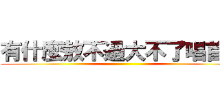 有什麼敖不過大不了唱首歌 ()