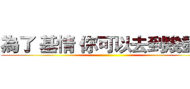 為了 基情 你可以去到幾盡？ ()