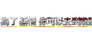 為了 基情 你可以去到幾盡？ ()