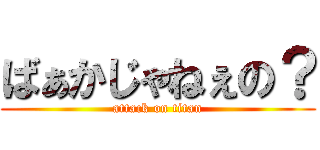 ばぁかじゃねぇの？ (attack on titan)