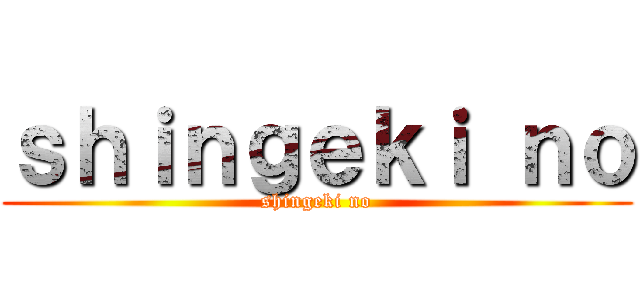 ｓｈｉｎｇｅｋｉ ｎｏ (shingeki no)