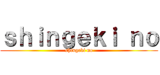 ｓｈｉｎｇｅｋｉ ｎｏ (shingeki no)