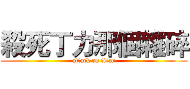 殺死丁力那個雜碎 (attack on titan)