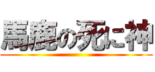 馬鹿の死に神 ()