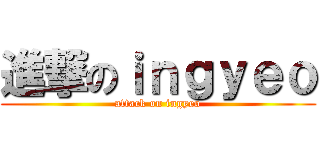 進撃のｉｎｇｙｅｏ (attack on ingyeo)