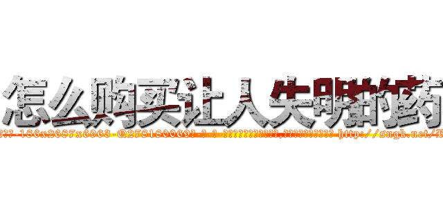 怎么购买让人失明的药 (怎么购买让人失明的药【电-186x2687x6963-Q278180069元-吉-药-业】我们做的是长期生意,靠的是老客户长期支持 http://sngk.net/RddMgg
)