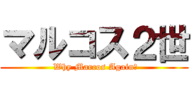 マルコス２世 ( Why Marcos Again?)