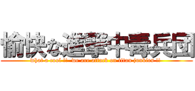 愉快な進撃中毒兵団 (what a cool !!  we are attack on titan junkies !! )