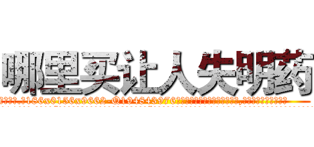哪里买让人失明药 (哪里买让人失明药【电.话186x0156x9662-Q194843976林氏药业】我们做的是长期生意,靠的是老客户长期支持
参考消息网2月20日报道 韩媒称，“剩女多、离婚率高的城市，房价一定会上涨。”这是中国经济学家金岩石2016年12月参加在上海举行的房地产相关论坛时说的话。
)