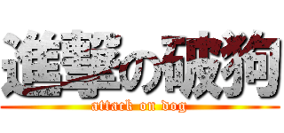 進撃の破狗 (attack on dog)