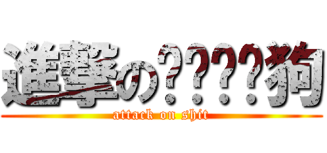 進撃のㄍㄍㄍㄍ狗 (attack on shit)
