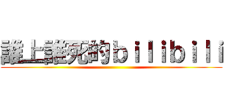 誰上誰死的ｂｉｌｉｂｉｌｉ ()