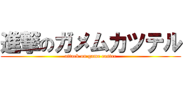 進撃のガメムカツテル (attack on game caster)