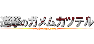 進撃のガメムカツテル (attack on game caster)