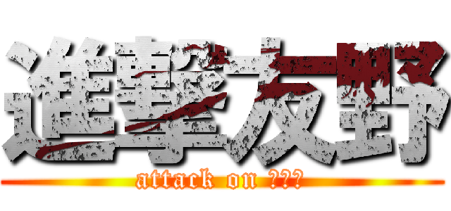 進撃友野 (attack on ともの)