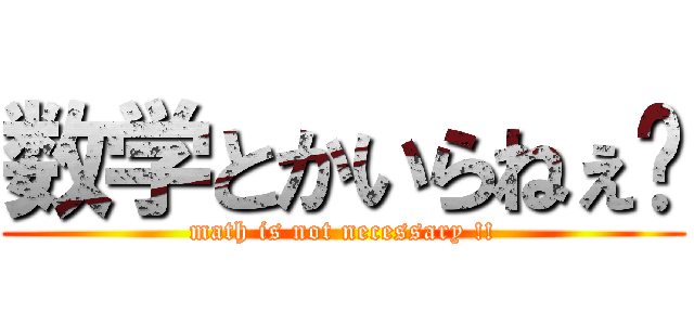 数学とかいらねぇ‼ (math is not necessary !!)
