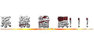 系   統   錯   誤！！！ (attack on titan)