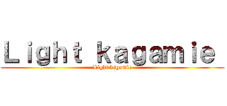 Ｌｉｇｈｔ ｋａｇａｍｉｅ  (Light kagamie)