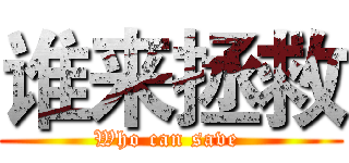 谁来拯救 (Who can save )