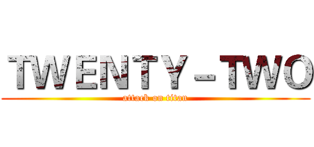 ＴＷＥＮＴＹ－ＴＷＯ (attack on titan)