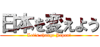 日本を変えよう (Let's change Japan!)
