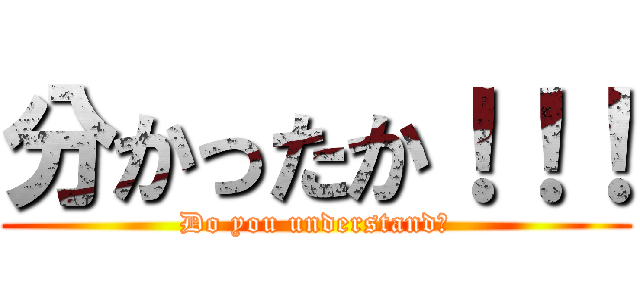 分かったか！！！ (Do you understand？)