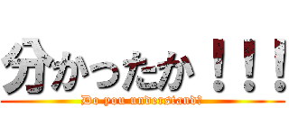 分かったか！！！ (Do you understand？)