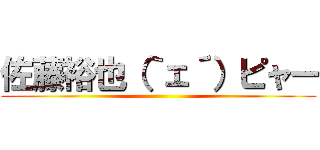 佐藤裕也（｀ェ´）ピャー ()