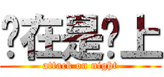 现在是晚上 (attack on night)