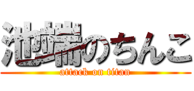 池端のちんこ (attack on titan)