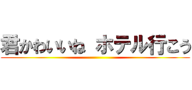 君かわいいね ホテル行こう ()