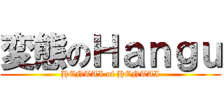 変態のＨａｎｇｕ (HENTAI of HENTAI)