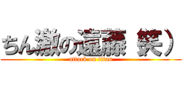 ちん激の遠藤（笑） (attack on titan)