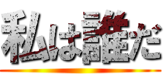 私は誰だ ()